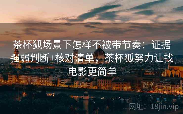 茶杯狐场景下怎样不被带节奏:证据强弱判断+核对清单,茶杯狐努力让找电影更简单 茶杯狐场景下怎样不被带节奏:证据强弱判断+核对清单,茶杯狐努力让找电影更简单
