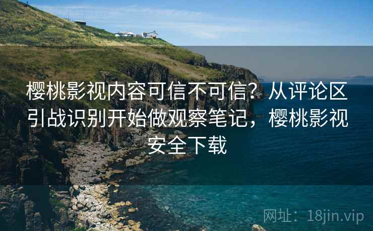樱桃影视内容可信不可信?从评论区引战识别开始做观察笔记,樱桃影视安全下载 樱桃影视内容可信不可信?从评论区引战识别开始做观察笔记,樱桃影视安全下载