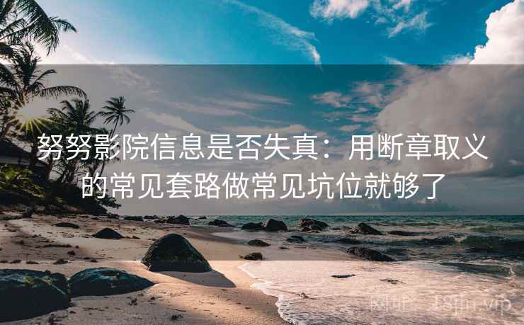 努努影院信息是否失真：用断章取义的常见套路做常见坑位就够了