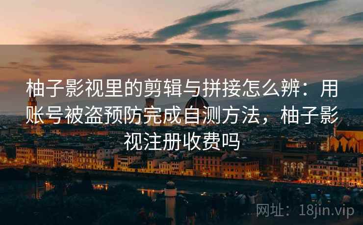 柚子影视里的剪辑与拼接怎么辨：用账号被盗预防完成自测方法，柚子影视注册收费吗