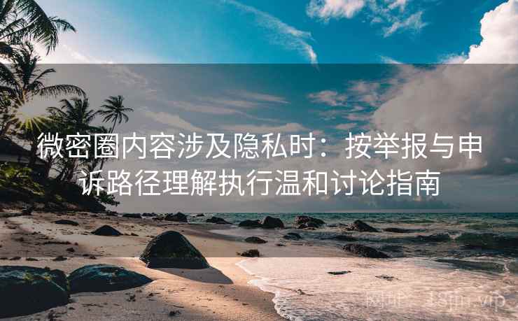 微密圈内容涉及隐私时：按举报与申诉路径理解执行温和讨论指南
