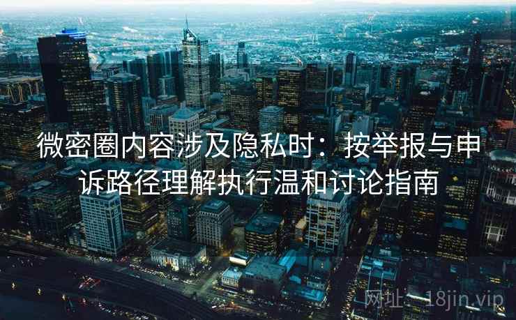微密圈内容涉及隐私时：按举报与申诉路径理解执行温和讨论指南