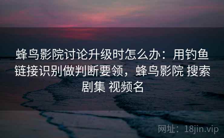 蜂鸟影院讨论升级时怎么办：用钓鱼链接识别做判断要领，蜂鸟影院 搜索剧集 视频名