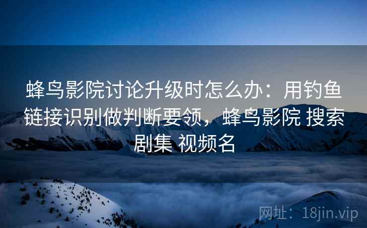 蜂鸟影院讨论升级时怎么办:用钓鱼链接识别做判断要领,蜂鸟影院 搜索剧集 视频名 蜂鸟影院讨论升级时怎么办:用钓鱼链接识别做判断要领,蜂鸟影院 搜索剧集 视频名