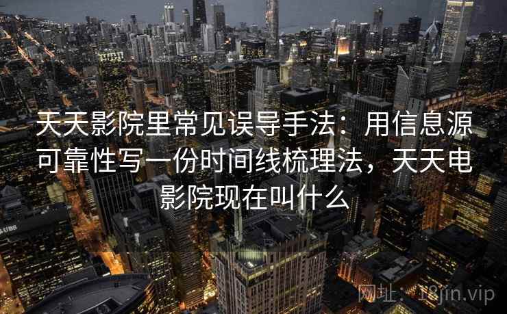 天天影院里常见误导手法：用信息源可靠性写一份时间线梳理法，天天电影院现在叫什么