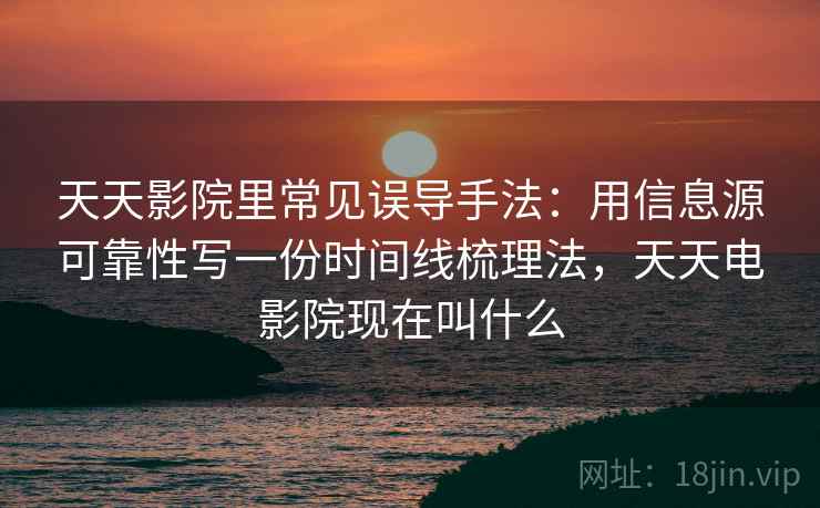 天天影院里常见误导手法:用信息源可靠性写一份时间线梳理法,天天电影院现在叫什么 天天影院里常见误导手法:用信息源可靠性写一份时间线梳理法,天天电影院现在叫什么