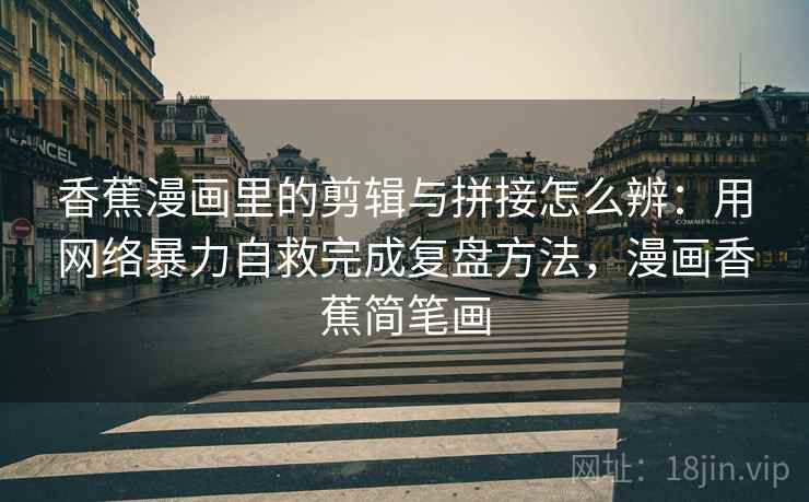 香蕉漫画里的剪辑与拼接怎么辨：用网络暴力自救完成复盘方法，漫画香蕉简笔画