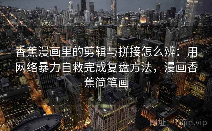 香蕉漫画里的剪辑与拼接怎么辨：用网络暴力自救完成复盘方法，漫画香蕉简笔画