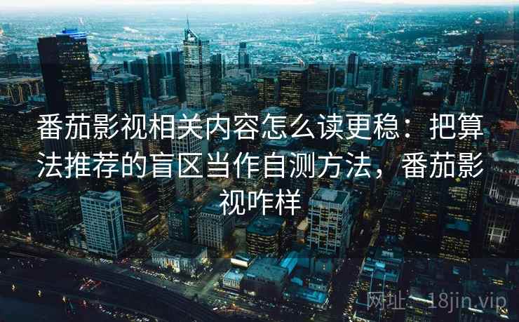 番茄影视相关内容怎么读更稳：把算法推荐的盲区当作自测方法，番茄影视咋样