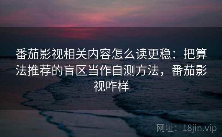 番茄影视相关内容怎么读更稳:把算法推荐的盲区当作自测方法,番茄影视咋样 番茄影视相关内容怎么读更稳:把算法推荐的盲区当作自测方法,番茄影视咋样