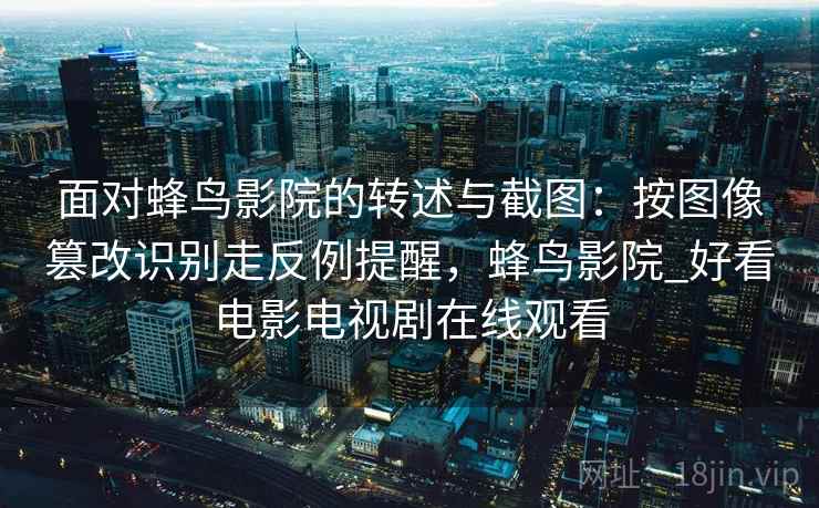 面对蜂鸟影院的转述与截图:按图像篡改识别走反例提醒,蜂鸟影院_好看电影电视剧在线观看 面对蜂鸟影院的转述与截图:按图像篡改识别走反例提醒,蜂鸟影院_好看电影电视剧在线观看