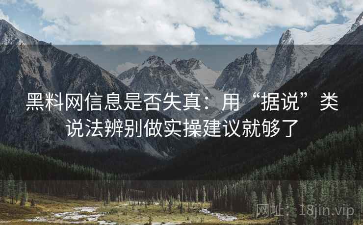 黑料网信息是否失真：用“据说”类说法辨别做实操建议就够了