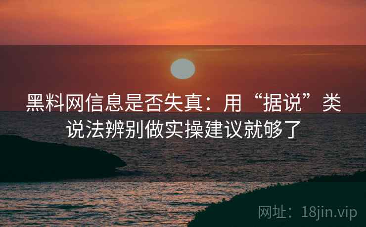 黑料网信息是否失真:用“据说”类说法辨别做实操建议就够了 黑料网信息是否失真:用“据说”类说法辨别做实操建议就够了