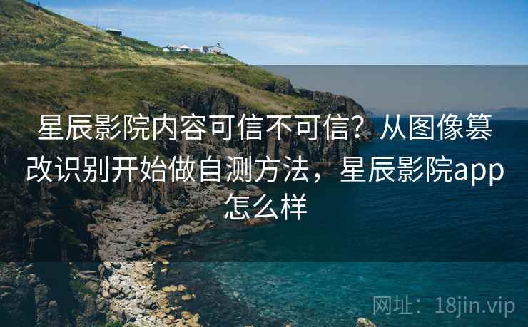 星辰影院内容可信不可信？从图像篡改识别开始做自测方法，星辰影院app怎么样