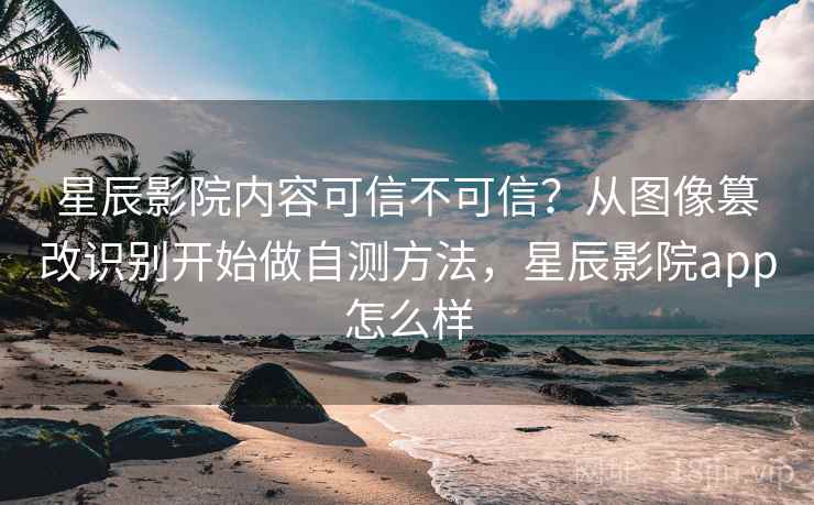 星辰影院内容可信不可信?从图像篡改识别开始做自测方法,星辰影院app怎么样 星辰影院内容可信不可信?从图像篡改识别开始做自测方法,星辰影院app怎么样
