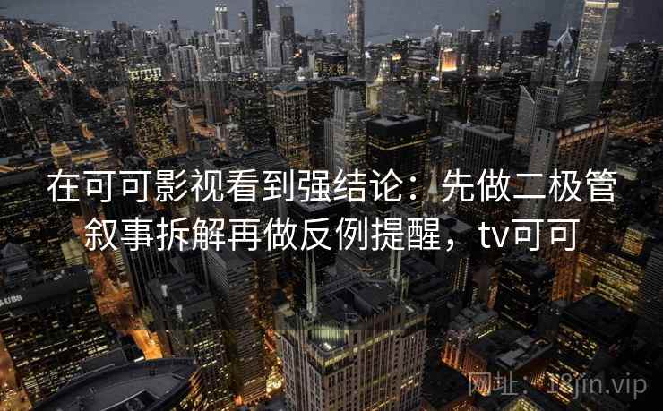 在可可影视看到强结论:先做二极管叙事拆解再做反例提醒,tv可可 在可可影视看到强结论:先做二极管叙事拆解再做反例提醒,tv可可