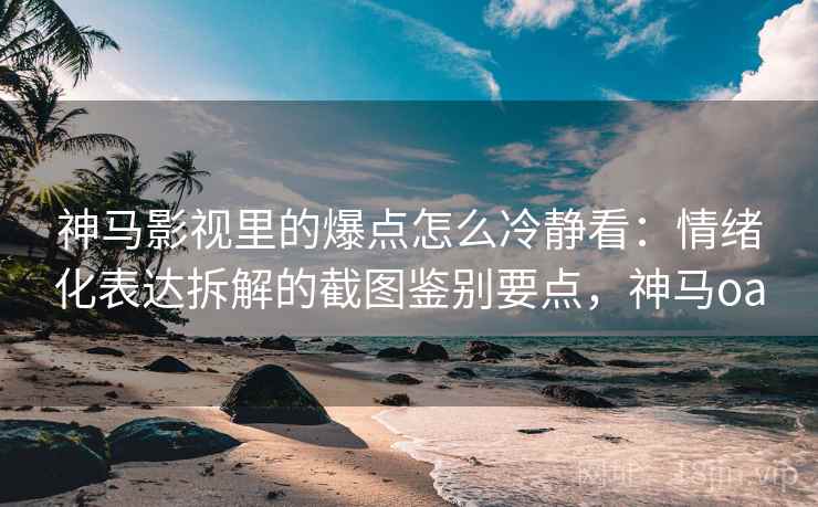 神马影视里的爆点怎么冷静看：情绪化表达拆解的截图鉴别要点，神马oa
