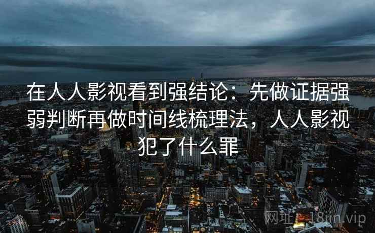 在人人影视看到强结论:先做证据强弱判断再做时间线梳理法,人人影视犯了什么罪 在人人影视看到强结论:先做证据强弱判断再做时间线梳理法,人人影视犯了什么罪