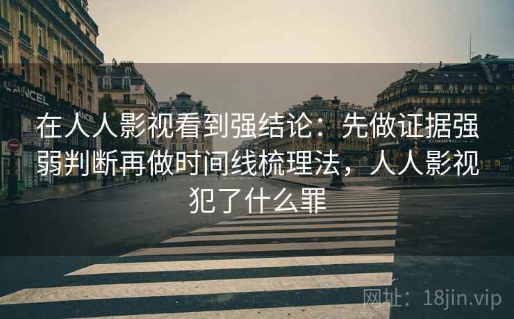在人人影视看到强结论：先做证据强弱判断再做时间线梳理法，人人影视犯了什么罪