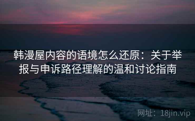 韩漫屋内容的语境怎么还原：关于举报与申诉路径理解的温和讨论指南