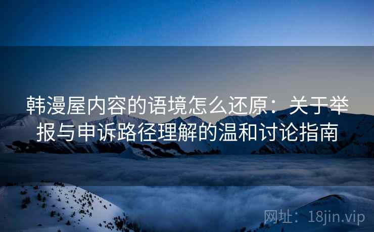 韩漫屋内容的语境怎么还原:关于举报与申诉路径理解的温和讨论指南 韩漫屋内容的语境怎么还原:关于举报与申诉路径理解的温和讨论指南