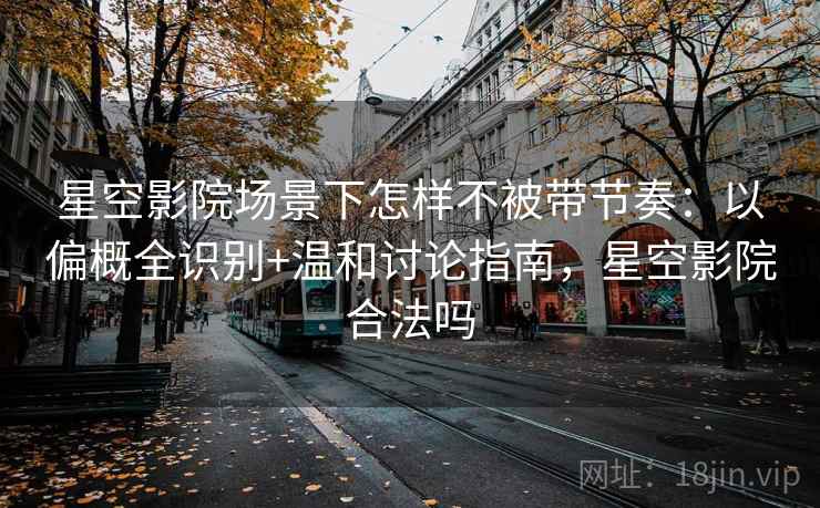 星空影院场景下怎样不被带节奏:以偏概全识别+温和讨论指南,星空影院合法吗 星空影院场景下怎样不被带节奏:以偏概全识别+温和讨论指南,星空影院合法吗