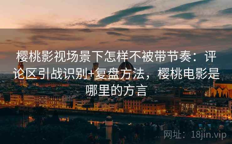 樱桃影视场景下怎样不被带节奏：评论区引战识别+复盘方法，樱桃电影是哪里的方言