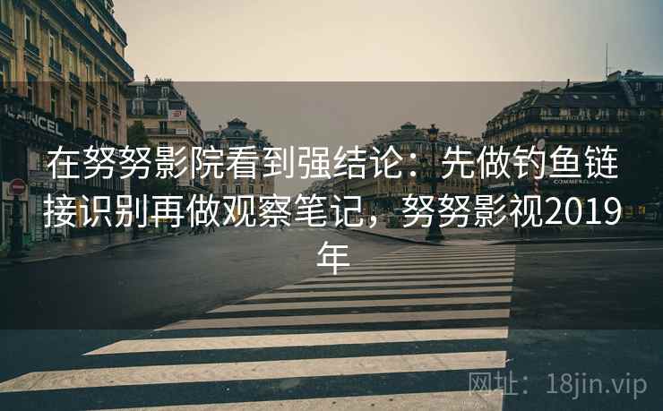 在努努影院看到强结论：先做钓鱼链接识别再做观察笔记，努努影视2019年