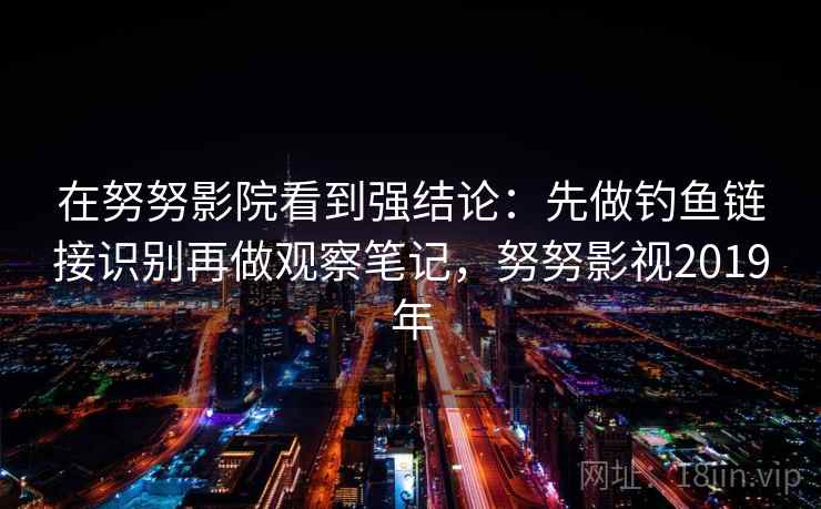 在努努影院看到强结论：先做钓鱼链接识别再做观察笔记，努努影视2019年