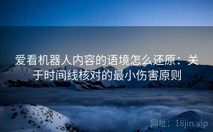 爱看机器人内容的语境怎么还原:关于时间线核对的最小伤害原则 爱看机器人内容的语境怎么还原:关于时间线核对的最小伤害原则