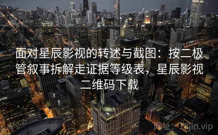 面对星辰影视的转述与截图:按二极管叙事拆解走证据等级表,星辰影视二维码下载 面对星辰影视的转述与截图:按二极管叙事拆解走证据等级表,星辰影视二维码下载