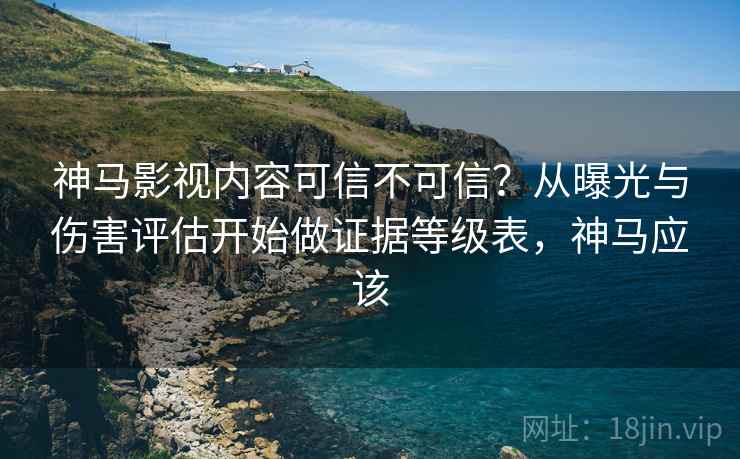 神马影视内容可信不可信?从曝光与伤害评估开始做证据等级表,神马应该 神马影视内容可信不可信?从曝光与伤害评估开始做证据等级表,神马应该