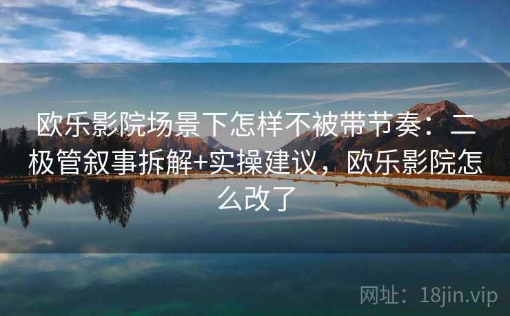 欧乐影院场景下怎样不被带节奏:二极管叙事拆解+实操建议,欧乐影院怎么改了 欧乐影院场景下怎样不被带节奏:二极管叙事拆解+实操建议,欧乐影院怎么改了