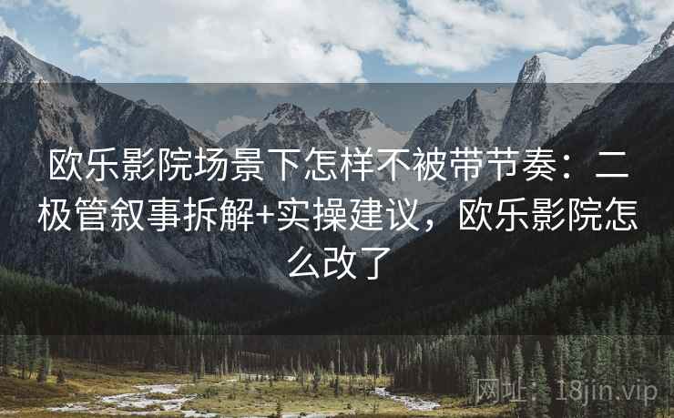 欧乐影院场景下怎样不被带节奏：二极管叙事拆解+实操建议，欧乐影院怎么改了
