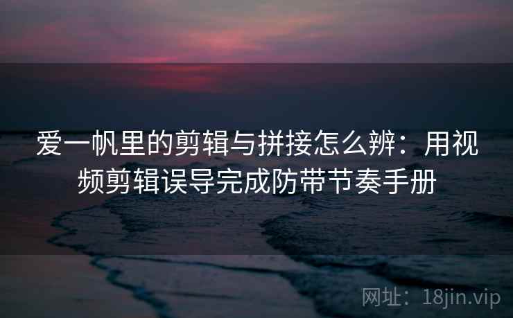爱一帆里的剪辑与拼接怎么辨:用视频剪辑误导完成防带节奏手册 爱一帆里的剪辑与拼接怎么辨:用视频剪辑误导完成防带节奏手册