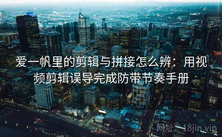 爱一帆里的剪辑与拼接怎么辨：用视频剪辑误导完成防带节奏手册