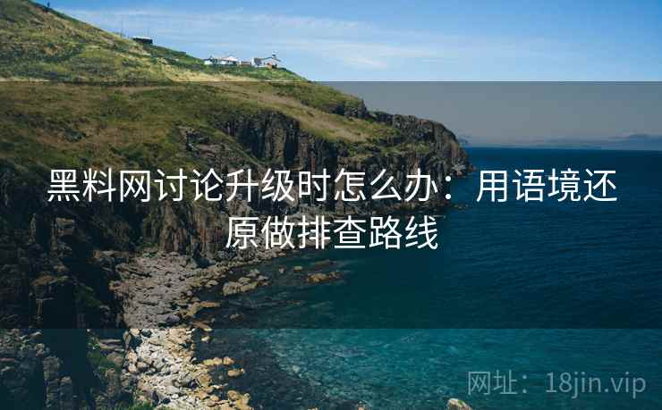 黑料网讨论升级时怎么办：用语境还原做排查路线