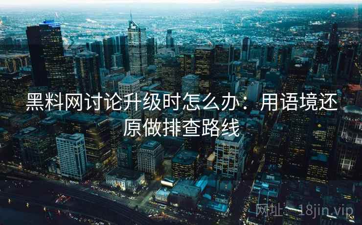 黑料网讨论升级时怎么办:用语境还原做排查路线 黑料网讨论升级时怎么办:用语境还原做排查路线
