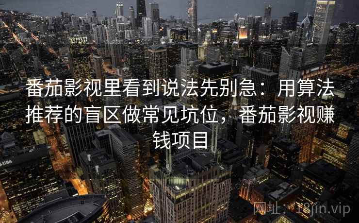 番茄影视里看到说法先别急：用算法推荐的盲区做常见坑位，番茄影视赚钱项目