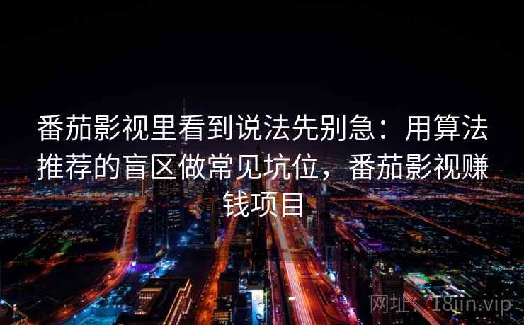 番茄影视里看到说法先别急:用算法推荐的盲区做常见坑位,番茄影视赚钱项目 番茄影视里看到说法先别急:用算法推荐的盲区做常见坑位,番茄影视赚钱项目