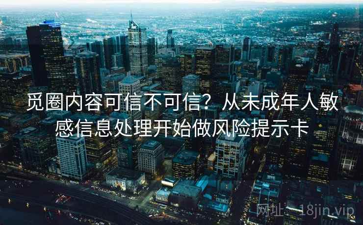 觅圈内容可信不可信？从未成年人敏感信息处理开始做风险提示卡