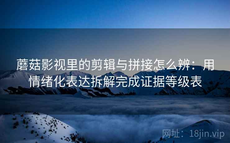蘑菇影视里的剪辑与拼接怎么辨：用情绪化表达拆解完成证据等级表