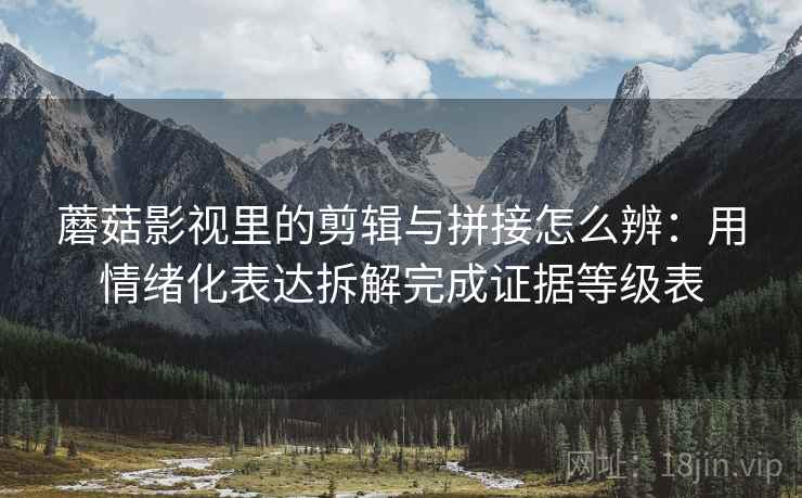 蘑菇影视里的剪辑与拼接怎么辨:用情绪化表达拆解完成证据等级表 蘑菇影视里的剪辑与拼接怎么辨:用情绪化表达拆解完成证据等级表