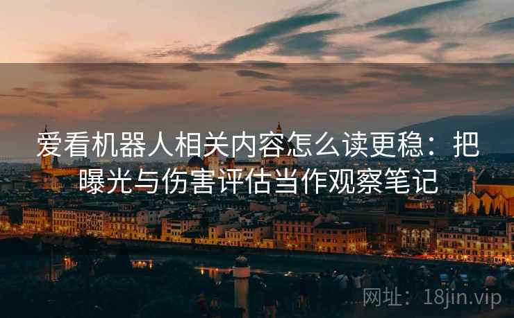 爱看机器人相关内容怎么读更稳：把曝光与伤害评估当作观察笔记
