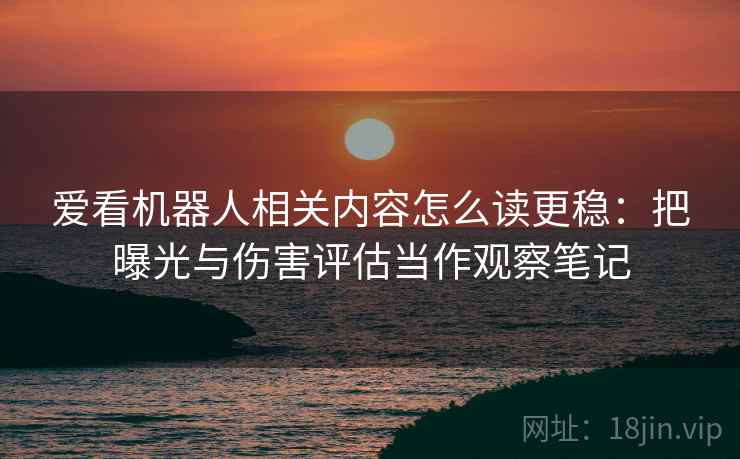 爱看机器人相关内容怎么读更稳:把曝光与伤害评估当作观察笔记 爱看机器人相关内容怎么读更稳:把曝光与伤害评估当作观察笔记