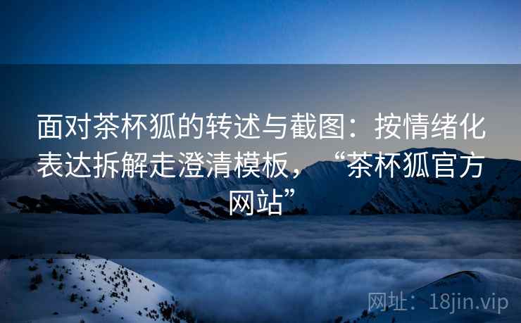 面对茶杯狐的转述与截图:按情绪化表达拆解走澄清模板,“茶杯狐官方网站” 面对茶杯狐的转述与截图:按情绪化表达拆解走澄清模板,“茶杯狐官方网站”