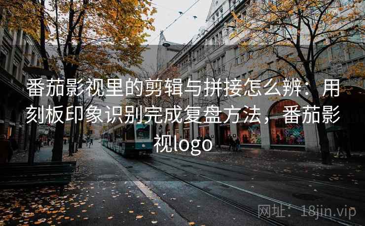 番茄影视里的剪辑与拼接怎么辨:用刻板印象识别完成复盘方法,番茄影视logo 番茄影视里的剪辑与拼接怎么辨:用刻板印象识别完成复盘方法,番茄影视logo