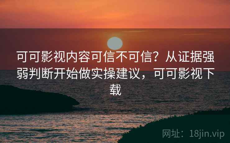 可可影视内容可信不可信？从证据强弱判断开始做实操建议，可可影视下载