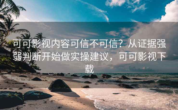 可可影视内容可信不可信?从证据强弱判断开始做实操建议,可可影视下载 可可影视内容可信不可信?从证据强弱判断开始做实操建议,可可影视下载