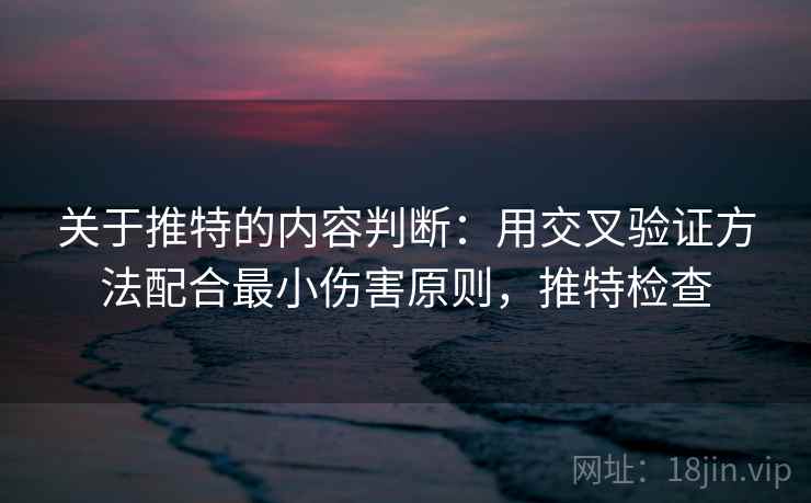 关于推特的内容判断：用交叉验证方法配合最小伤害原则，推特检查